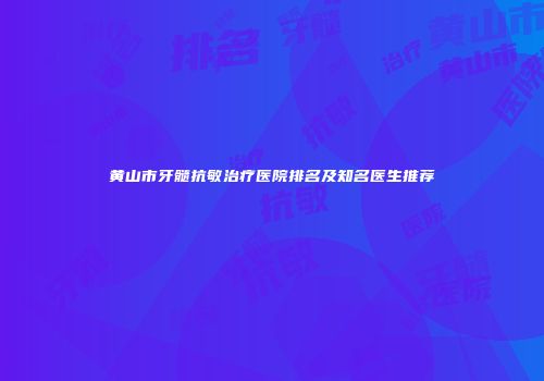 黄山市牙髓抗敏治疗医院排名及知名医生推荐