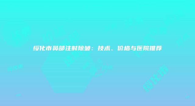 绥化市鼻部注射除皱：技术、价格与医院推荐