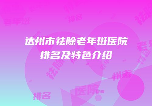 达州市祛除老年斑医院排名及特色介绍