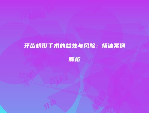 牙齿矫形手术的益处与风险：杨迪案例解析