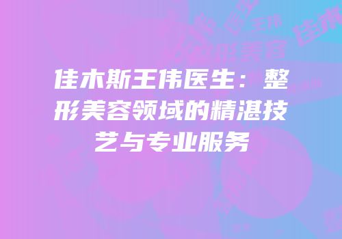 佳木斯王伟医生：整形美容领域的精湛技艺与专业服务