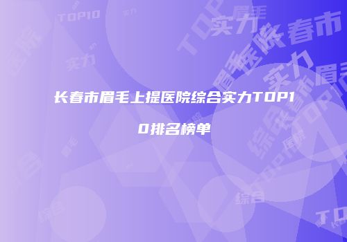 长春市眉毛上提医院综合实力TOP10排名榜单