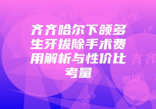 齐齐哈尔下颌多生牙拔除手术费用解析与性价比考量