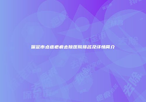 保定市点痣疤痕去除医院排名及详情简介