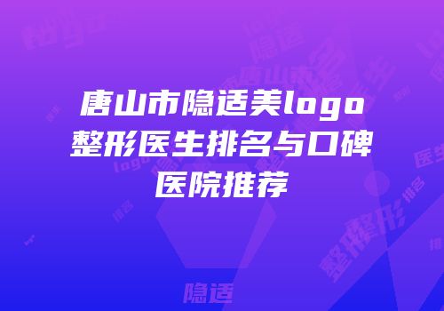 唐山市隐适美logo整形医生排名与口碑医院推荐