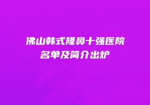 佛山韩式隆鼻十强医院名单及简介出炉