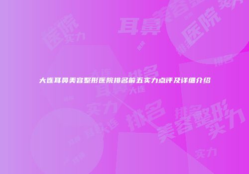 大连耳鼻美容整形医院排名前五实力点评及详细介绍