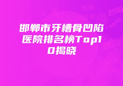 邯郸市牙槽骨凹陷医院排名榜Top10揭晓