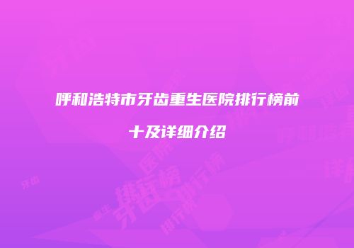 呼和浩特市牙齿重生医院排行榜前十及详细介绍