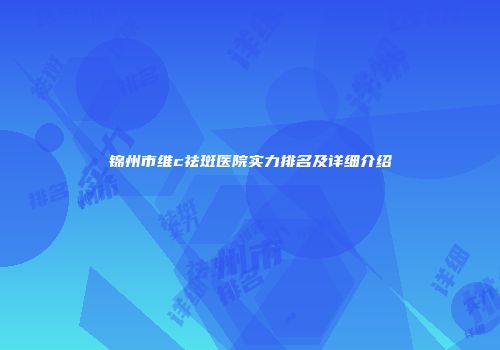 锦州市维c祛斑医院实力排名及详细介绍