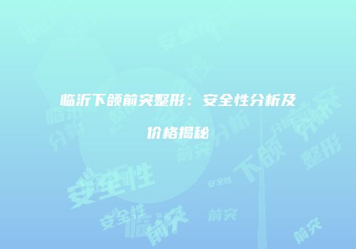 临沂下颌前突整形：安全性分析及价格揭秘