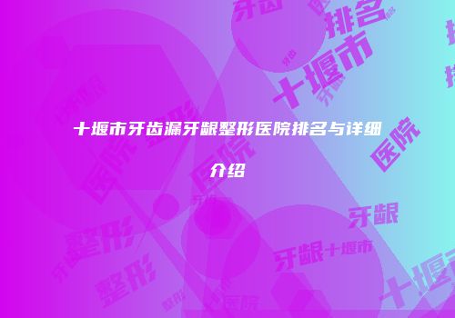 十堰市牙齿漏牙龈整形医院排名与详细介绍
