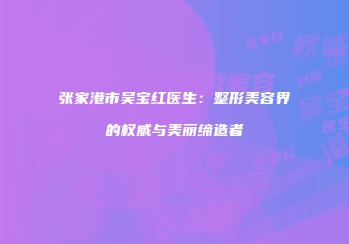 张家港市吴宝红医生：整形美容界的权威与美丽缔造者