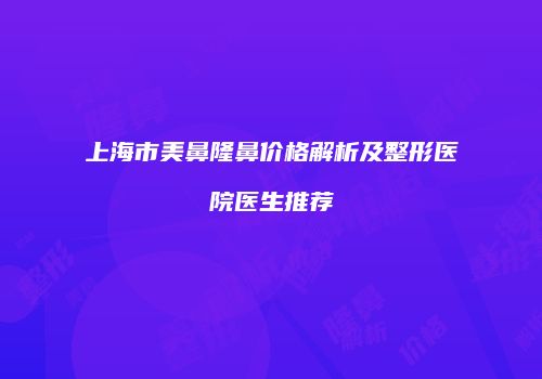 上海市美鼻隆鼻价格解析及整形医院医生推荐