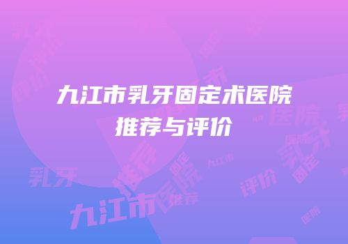 九江市乳牙固定术医院推荐与评价
