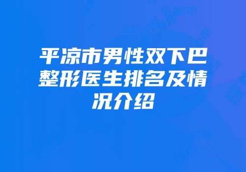 平凉市男性双下巴整形医生排名及情况介绍