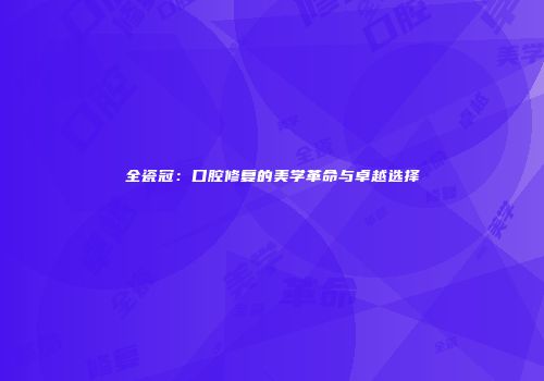 全瓷冠：口腔修复的美学革命与卓越选择