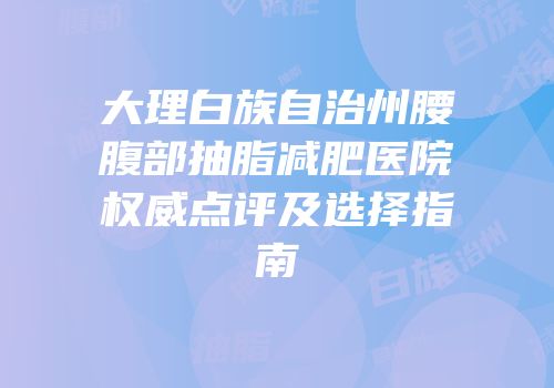 大理白族自治州腰腹部抽脂减肥医院权威点评及选择指南