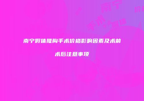 南宁假体隆胸手术价格影响因素及术前术后注意事项