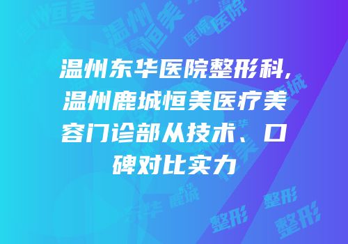 温州东华医院整形科,温州鹿城恒美医疗美容门诊部从技术、口碑对比实力