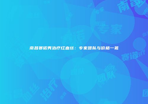 南昌赛诺秀治疗红血丝：专家团队与价格一览