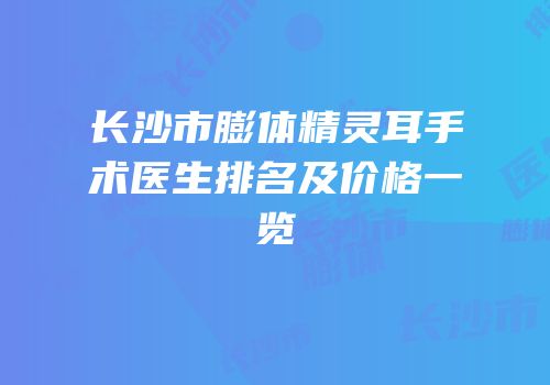 长沙市膨体精灵耳手术医生排名及价格一览