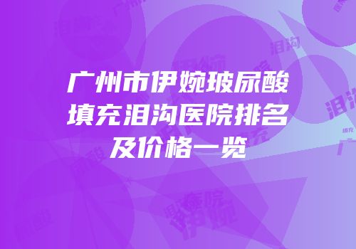 广州市伊婉玻尿酸填充泪沟医院排名及价格一览