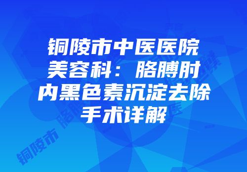 铜陵市中医医院美容科：胳膊肘内黑色素沉淀去除手术详解