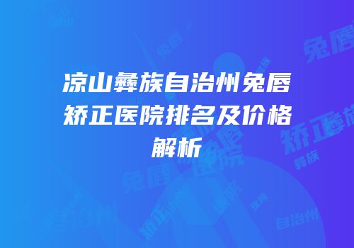凉山彝族自治州兔唇矫正医院排名及价格解析