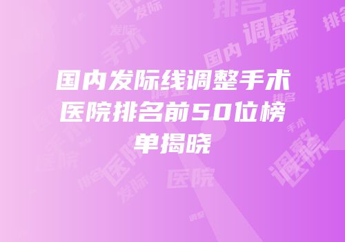 国内发际线调整手术医院排名前50位榜单揭晓