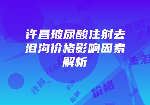 许昌玻尿酸注射去泪沟价格影响因素解析