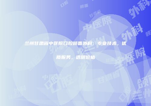 兰州甘肃省中医院口腔颌面外科：专业技术，优质服务，透明价格