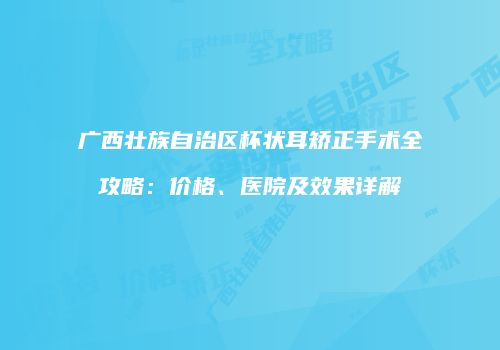 广西壮族自治区杯状耳矫正手术全攻略：价格、医院及效果详解