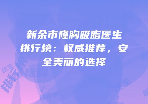新余市隆胸吸脂医生排行榜：权威推荐，安全美丽的选择