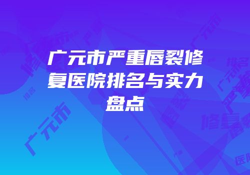 广元市严重唇裂修复医院排名与实力盘点
