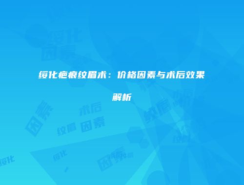 绥化疤痕纹眉术：价格因素与术后效果解析