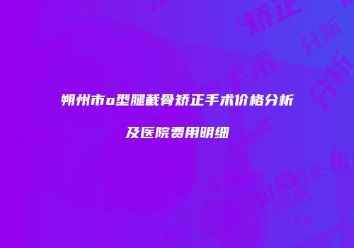 朔州市o型腿截骨矫正手术价格分析及医院费用明细