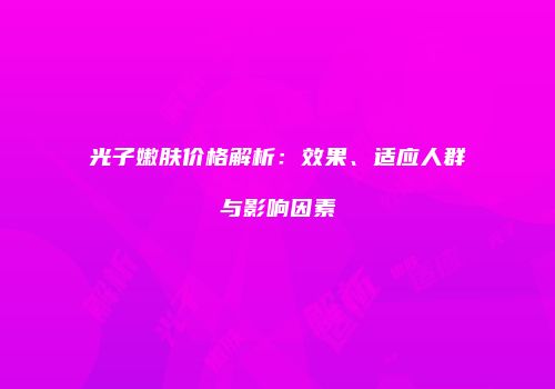 光子嫩肤价格解析：效果、适应人群与影响因素