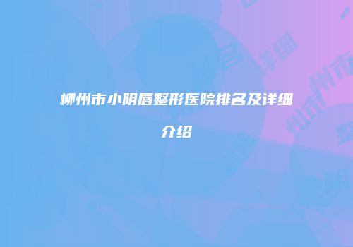 柳州市小阴唇整形医院排名及详细介绍