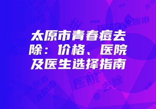 太原市青春痘去除：价格、医院及医生选择指南