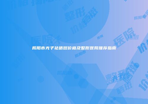 揭阳市光子祛晒斑价格及整形医院推荐指南