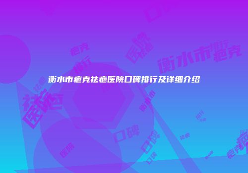 衡水市疤克祛疤医院口碑排行及详细介绍