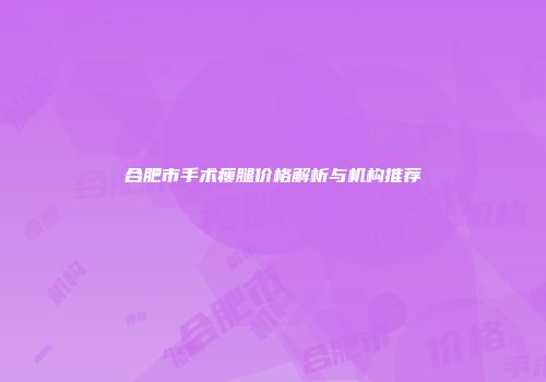 合肥市手术瘦腿价格解析与机构推荐