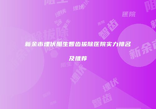 新余市埋伏阻生智齿拔除医院实力排名及推荐