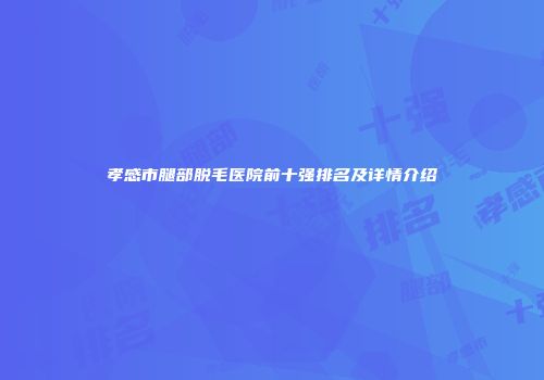 孝感市腿部脱毛医院前十强排名及详情介绍