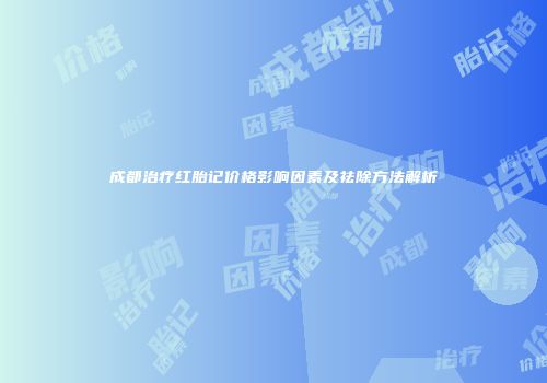 成都治疗红胎记价格影响因素及祛除方法解析