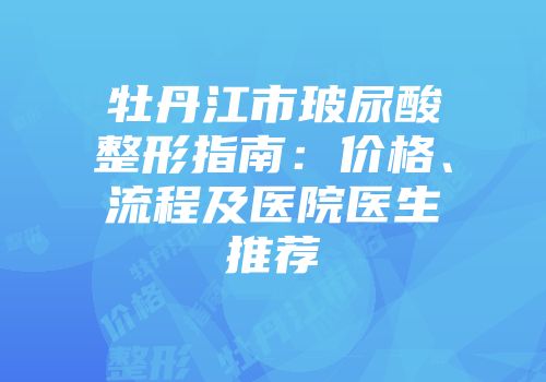 牡丹江市玻尿酸整形指南：价格、流程及医院医生推荐