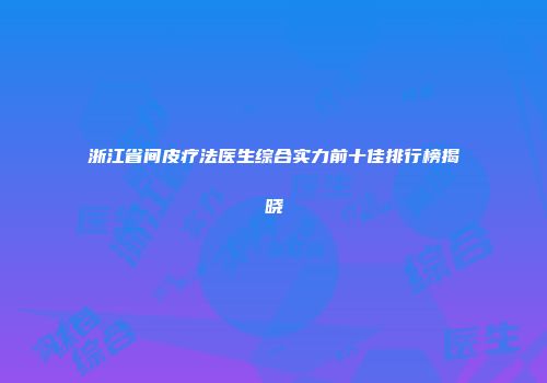 浙江省间皮疗法医生综合实力前十佳排行榜揭晓