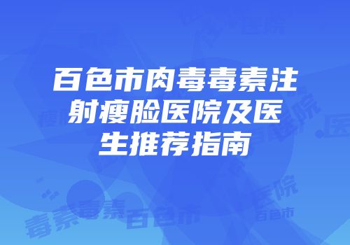 百色市肉毒毒素注射瘦脸医院及医生推荐指南
