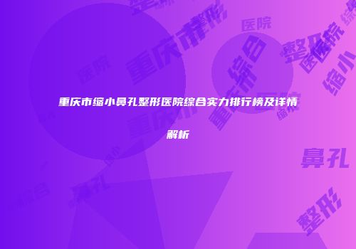 重庆市缩小鼻孔整形医院综合实力排行榜及详情解析